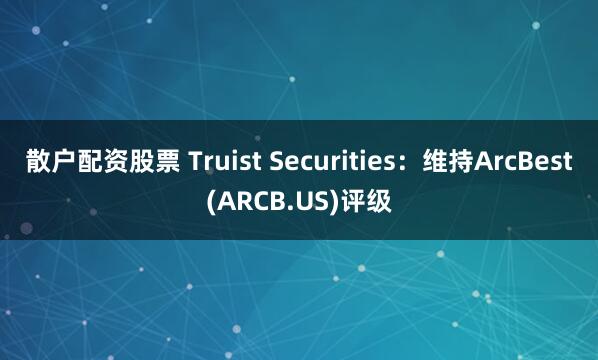 散户配资股票 Truist Securities：维持ArcBest(ARCB.US)评级