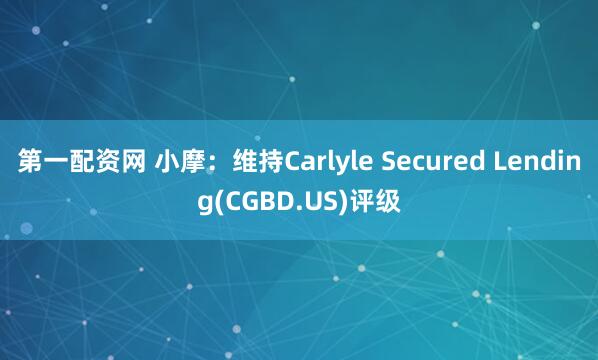 第一配资网 小摩：维持Carlyle Secured Lending(CGBD.US)评级