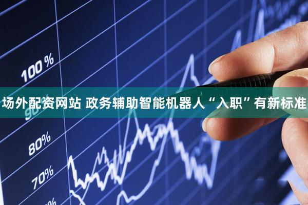 场外配资网站 政务辅助智能机器人“入职”有新标准