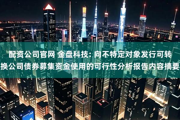 配资公司官网 金盘科技: 向不特定对象发行可转换公司债券募集资金使用的可行性分析报告内容摘要