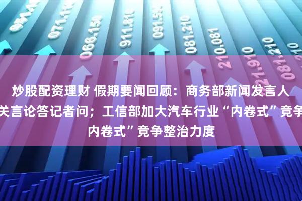 炒股配资理财 假期要闻回顾：商务部新闻发言人就美方有关言论答记者问；工信部加大汽车行业“内卷式”竞争整治力度