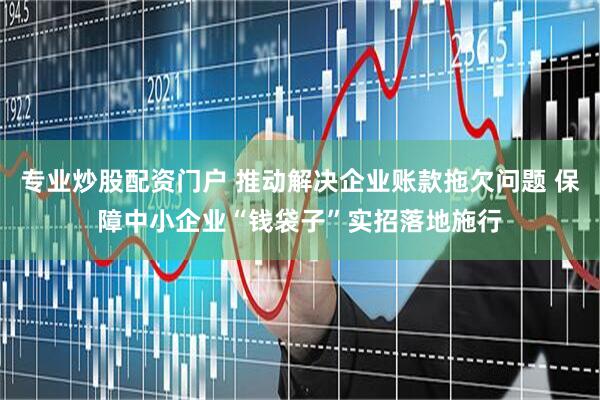 专业炒股配资门户 推动解决企业账款拖欠问题 保障中小企业“钱袋子”实招落地施行