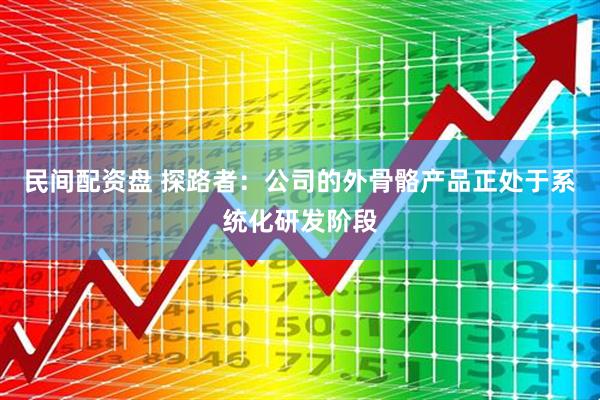 民间配资盘 探路者：公司的外骨骼产品正处于系统化研发阶段