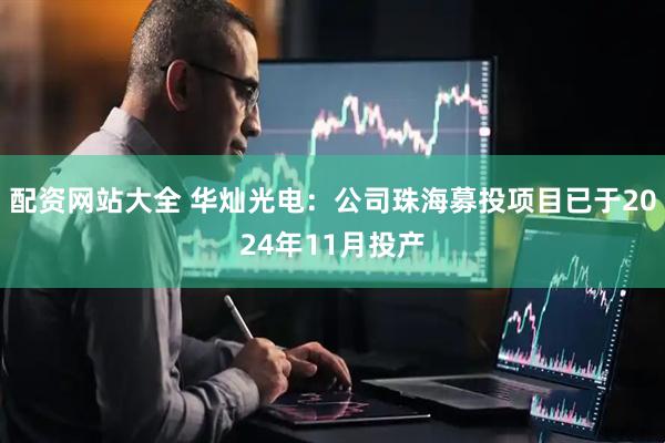 配资网站大全 华灿光电：公司珠海募投项目已于2024年11月投产