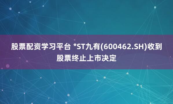 股票配资学习平台 *ST九有(600462.SH)收到股票终止上市决定