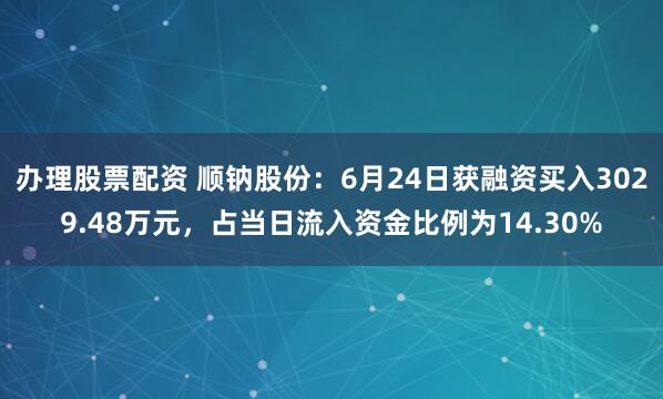 办理股票配资 顺钠股份：6月24日获融资买入3029.48万元，占当日流入资金比例为14.30%