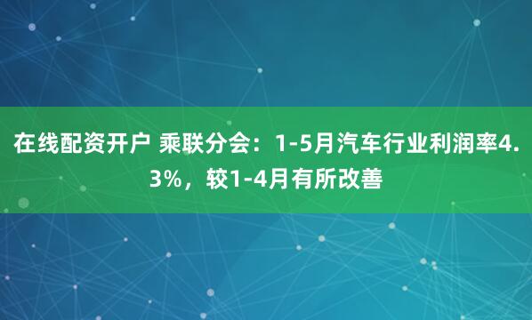在线配资开户 乘联分会：1-5月汽车行业利润率4.3%，较1-4月有所改善