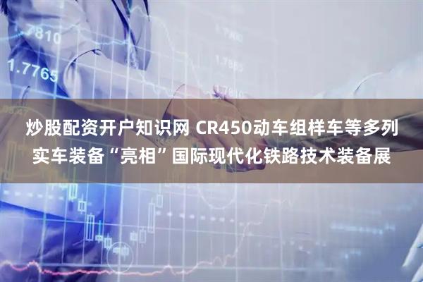 炒股配资开户知识网 CR450动车组样车等多列实车装备“亮相”国际现代化铁路技术装备展