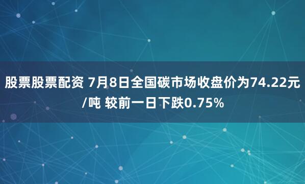股票股票配资 7月8日全国碳市场收盘价为74.22元/吨 较前一日下跌0.75%