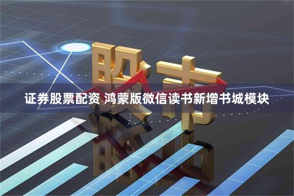 证券股票配资 鸿蒙版微信读书新增书城模块
