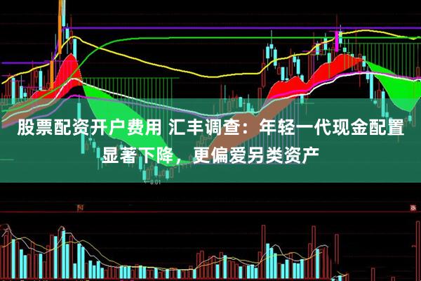 股票配资开户费用 汇丰调查：年轻一代现金配置显著下降，更偏爱另类资产