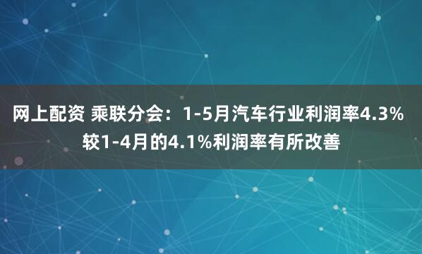 网上配资 乘联分会：1-5月汽车行业利润率4.3% 较1-4月的4.1%利润率有所改善