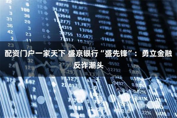 配资门户一家天下 盛京银行“盛先锋”：勇立金融反诈潮头