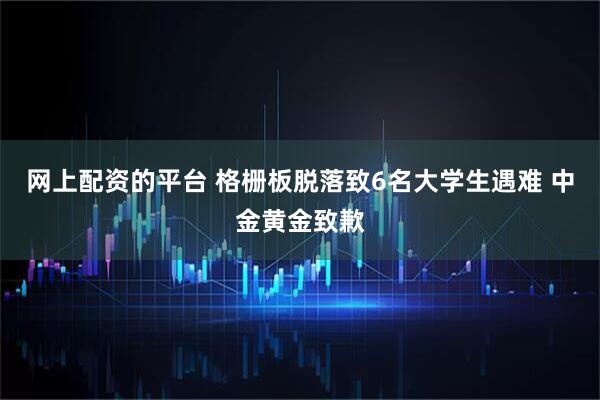 网上配资的平台 格栅板脱落致6名大学生遇难 中金黄金致歉