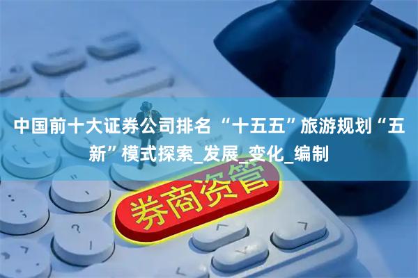 中国前十大证券公司排名 “十五五”旅游规划“五新”模式探索_发展_变化_编制