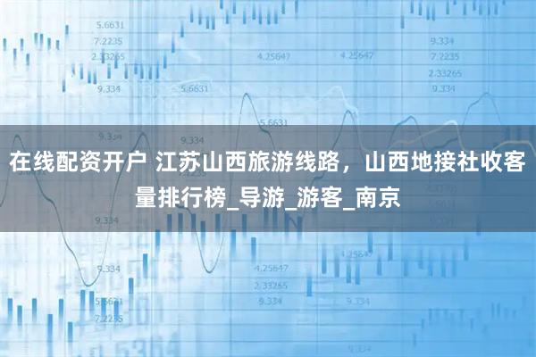 在线配资开户 江苏山西旅游线路，山西地接社收客量排行榜_导游_游客_南京