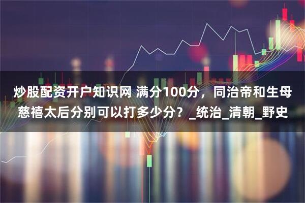 炒股配资开户知识网 满分100分，同治帝和生母慈禧太后分别可以打多少分？_统治_清朝_野史