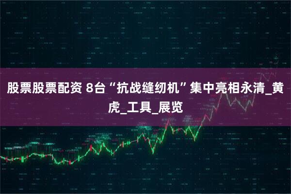 股票股票配资 8台“抗战缝纫机”集中亮相永清_黄虎_工具_展览