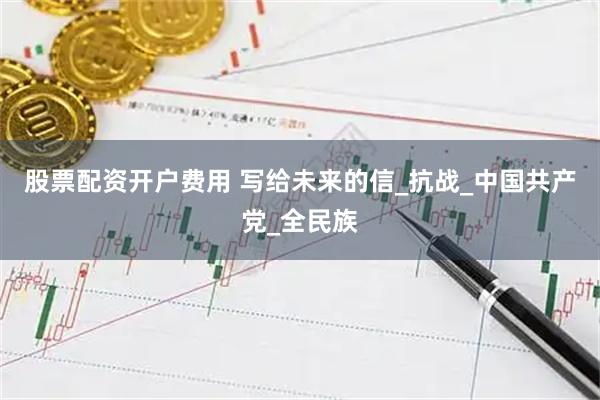 股票配资开户费用 写给未来的信_抗战_中国共产党_全民族