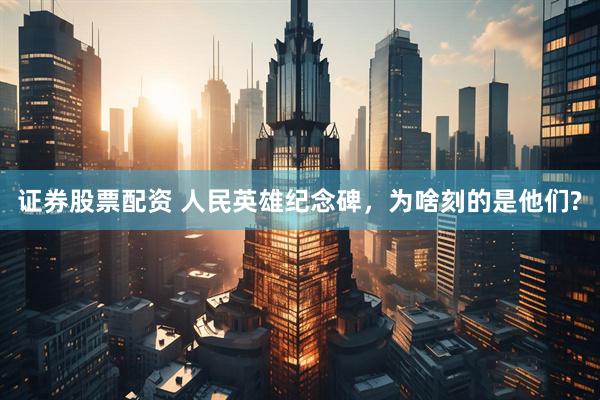 证券股票配资 人民英雄纪念碑，为啥刻的是他们?