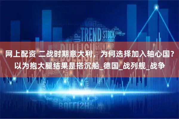 网上配资 二战时期意大利，为何选择加入轴心国？以为抱大腿结果是搭沉船_德国_战列舰_战争