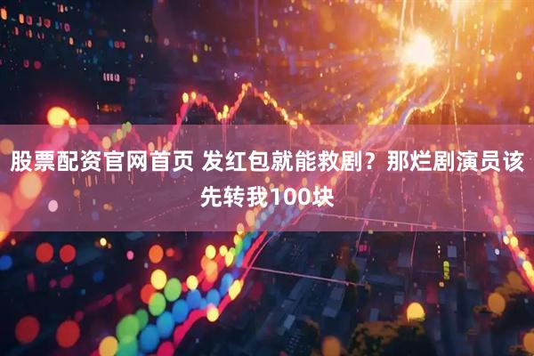 股票配资官网首页 发红包就能救剧？那烂剧演员该先转我100块