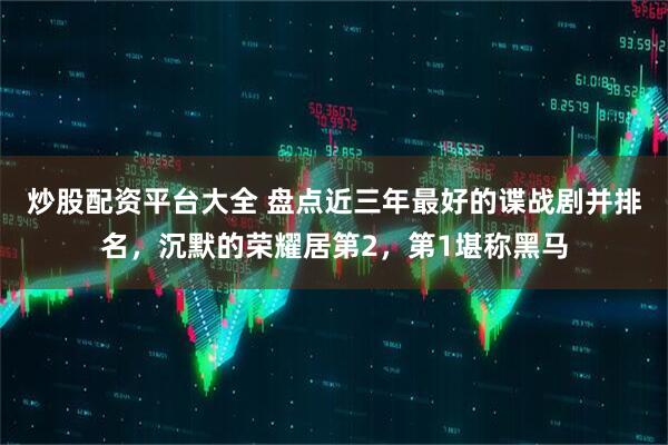 炒股配资平台大全 盘点近三年最好的谍战剧并排名，沉默的荣耀居第2，第1堪称黑马