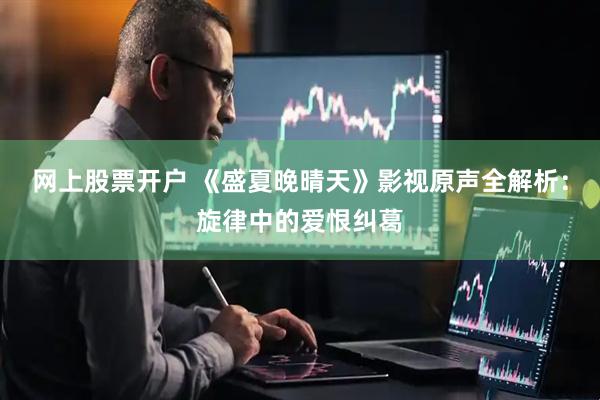 网上股票开户 《盛夏晚晴天》影视原声全解析：旋律中的爱恨纠葛