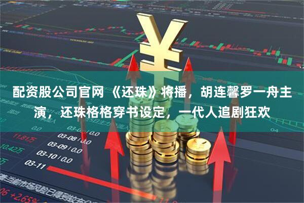 配资股公司官网 《还珠》将播，胡连馨罗一舟主演，还珠格格穿书设定，一代人追剧狂欢