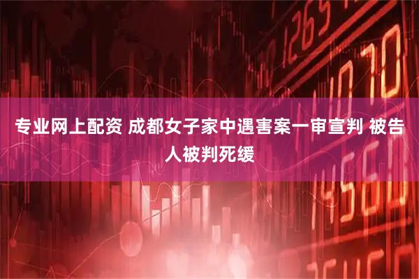 专业网上配资 成都女子家中遇害案一审宣判 被告人被判死缓