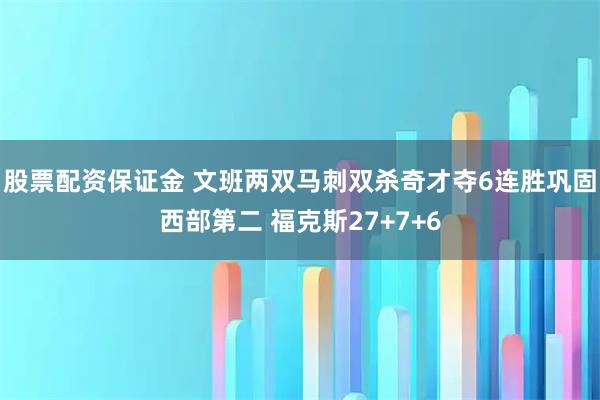 股票配资保证金 文班两双马刺双杀奇才夺6连胜巩固西部第二 福克斯27+7+6
