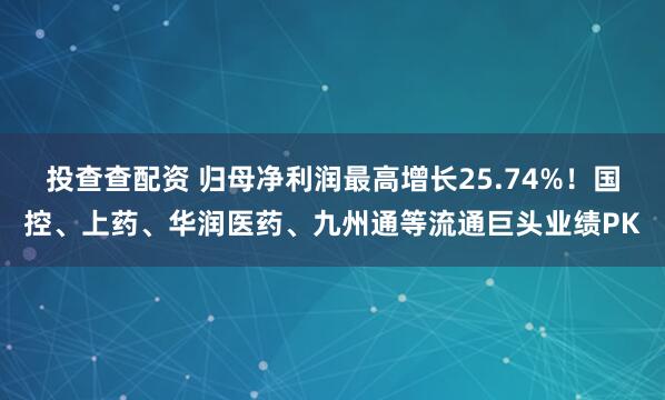 投查查配资 归母净利润最高增长25.74%！国控、上药、华润医药、九州通等流通巨头业绩PK