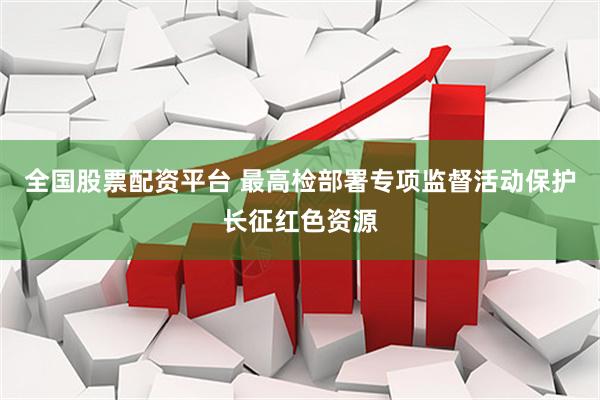 全国股票配资平台 最高检部署专项监督活动保护长征红色资源