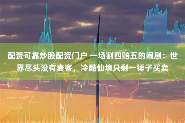 配资可靠炒股配资门户 一场割四赔五的闹剧：世界尽头没有麦客，冷酷仙境只剩一锤子买卖