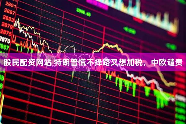 股民配资网站 特朗普慌不择路又想加税，中欧谴责