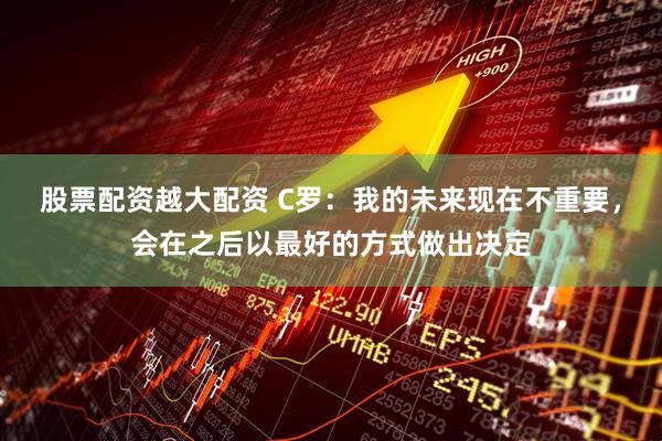 股票配资越大配资 C罗：我的未来现在不重要，会在之后以最好的方式做出决定
