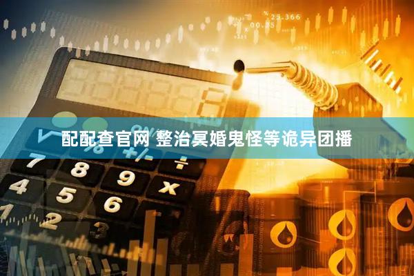 配配查官网 整治冥婚鬼怪等诡异团播