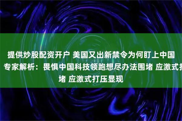 提供炒股配资开户 美国又出新禁令为何盯上中国机器人？专家解析：畏惧中国科技领跑想尽办法围堵 应激式打压显现
