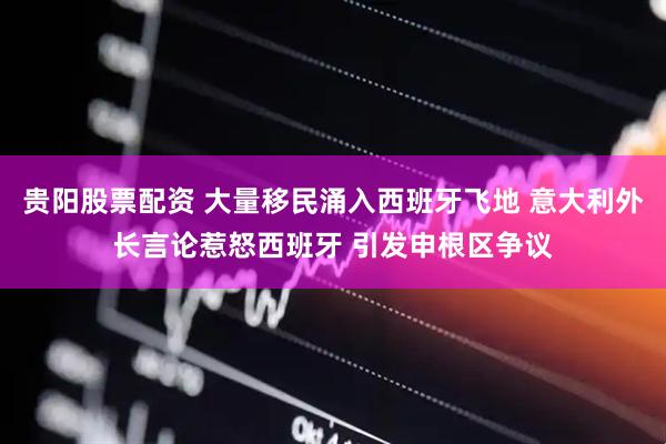 贵阳股票配资 大量移民涌入西班牙飞地 意大利外长言论惹怒西班牙 引发申根区争议
