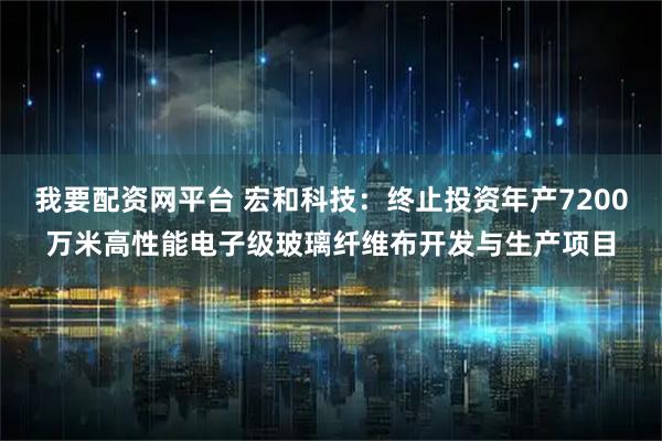 我要配资网平台 宏和科技：终止投资年产7200万米高性能电子级玻璃纤维布开发与生产项目
