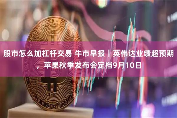 股市怎么加杠杆交易 牛市早报｜英伟达业绩超预期，苹果秋季发布会定档9月10日