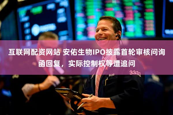 互联网配资网站 安佑生物IPO披露首轮审核问询函回复，实际控制权等遭追问
